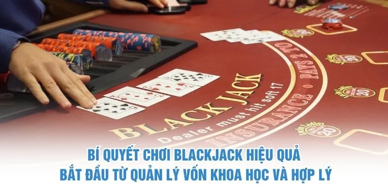 Bí quyết chơi Blackjack hiệu quả bắt đầu từ quản lý vốn khoa học và hợp lý