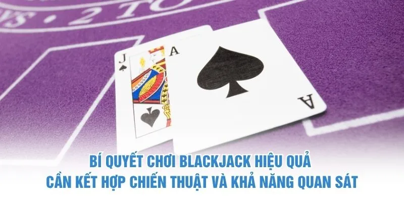 Bí quyết chơi Blackjack hiệu quả cần kết hợp chiến thuật và khả năng quan sát