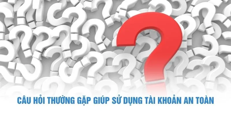 Câu hỏi thường gặp giúp sử dụng tài khoản an toàn