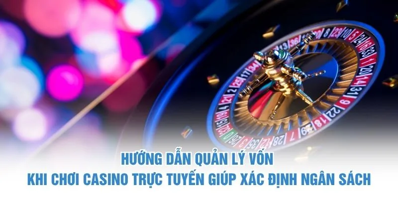 Hướng dẫn quản lý vốn khi chơi casino trực tuyến giúp xác định ngân sách