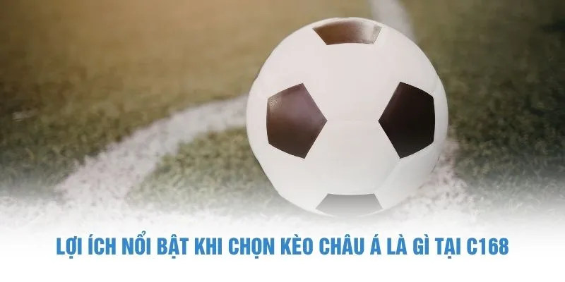 Lợi ích nổi bật khi chọn kèo châu Á là gì tại C168
